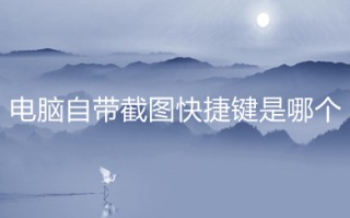 电脑自带截图快捷键是哪个 电脑截屏的快捷方式介绍