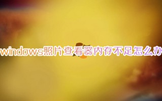 windows照片查看器内存不足怎么办 windows照片查看器内存不足的解决方法