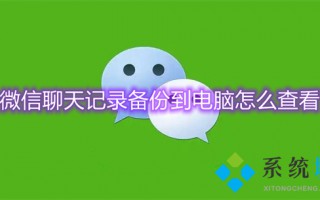微信聊天记录备份到电脑怎么查看 如何备份微信的聊天记录
