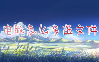 电脑怎么多选文件 如何选中多个文件