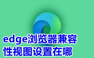 edge浏览器兼容性视图设置在哪 新版edge浏览器兼容模式怎么设置