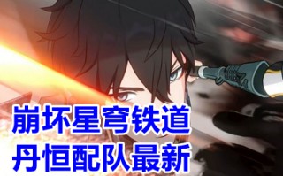 崩坏星穹铁道丹恒配队最新 崩坏星穹铁道丹恒光锥以及遗器选择推荐