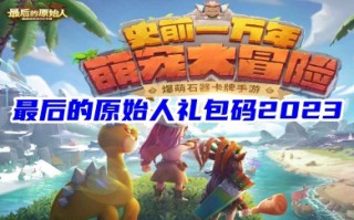 最后的原始人礼包码2023 最后的原始人兑换码在哪里兑换