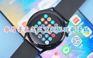 华为手表怎么重新配对新手机 华为手表如何连接手机