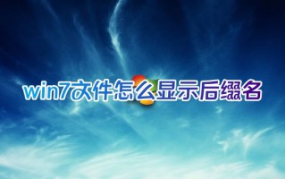 win7文件怎么显示后缀名 电脑桌面文件显示后缀名设置