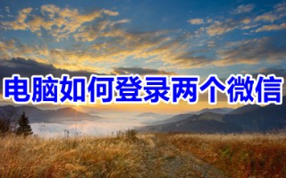 电脑如何登录两个微信 电脑上怎么登两个微信简单的方法