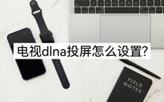 电视dlna投屏怎么设置（电视dlna投屏教程）