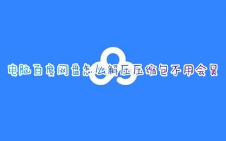 电脑百度网盘怎么解压压缩包不用会员 百度网盘怎么免费解压rar文件