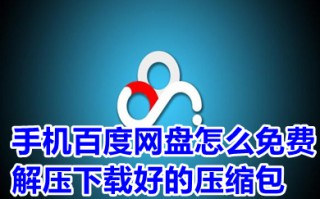 手机百度网盘怎么免费解压下载好的压缩包 百度网盘怎么解压不花钱教程