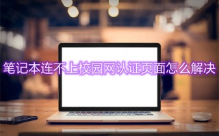 笔记本连不上校园网认证页面怎么解决 校园网电脑连接不出现登录界面怎么办