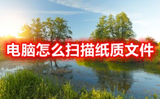 电脑怎么扫描纸质文件 电脑上扫描纸质文件的方法介绍