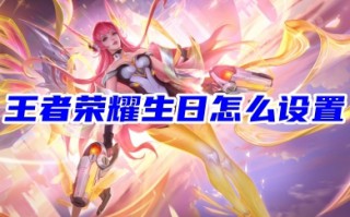 王者荣耀生日怎么设置 王者荣耀生日设置的方法步骤