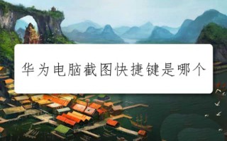 华为电脑截图快捷键是哪个 华为电脑的截屏快捷键介绍