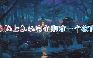 电脑上怎么完全删除一个软件 如何卸载电脑上的软件