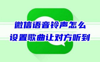 微信语音铃声怎么设置歌曲让对方听到 微信怎么导入自定义铃声