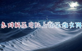 怎样解压电脑上的压缩文件 电脑如何解压文件压缩包zip