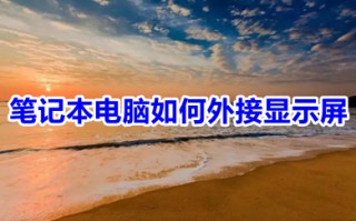 笔记本电脑如何外接显示屏 笔记本电脑与显示器如何连接