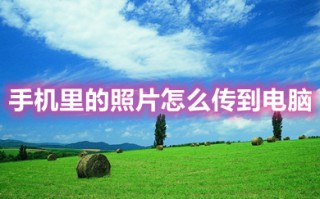 手机里的照片怎么传到电脑 手机里的照片传到电脑的方法介绍
