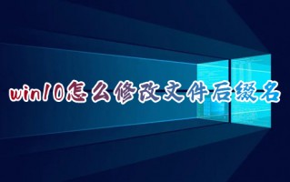 win10怎么修改文件后缀名 电脑怎么更改文件后缀