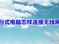 台式电脑怎样连接无线网 台式电脑连接无线网的操作方法