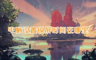 电脑设置锁屏时间在哪里 电脑锁屏时间怎么设置