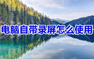 电脑自带录屏怎么使用 电脑自带录屏的使用方法
