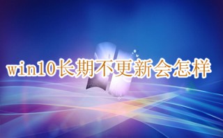 win10长期不更新会怎样 win10关闭更新的方法