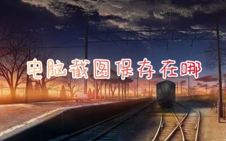 电脑截图保存在哪 电脑截图保存具体路径介绍