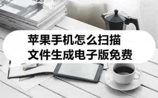 苹果手机怎么扫描文件生成电子版免费 手机怎么弄电子扫描件