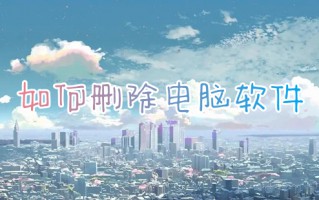 如何删除电脑软件 怎么卸载电脑上的软件