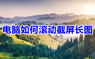电脑如何滚动截屏长图 电脑滚动截屏长图的方法介绍