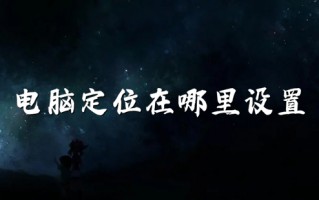 电脑定位在哪里设置 电脑定位怎么打开