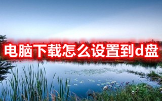 电脑下载怎么设置到d盘 把下载路径从c盘改到d盘的方法介绍