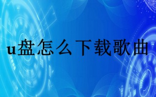 u盘怎么下载歌曲 下载的歌曲怎么放到u盘