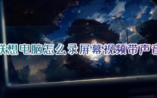 联想电脑怎么录屏幕视频带声音 联想电脑如何录屏