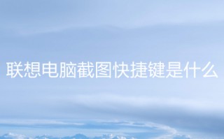 联想电脑截图快捷键是什么 联想电脑怎么快速截屏