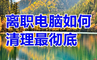 离职电脑如何清理最彻底 离职电脑怎么卸载才最干净