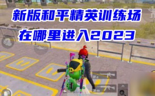 新版和平精英训练场在哪里进入2023 和平精英训练场不见了怎么进