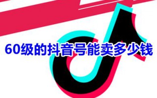 60级的抖音号能卖多少钱 抖音级别1到60级价格表