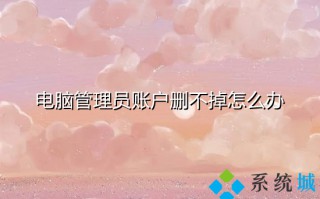 电脑管理员账户删不掉怎么办 win10管理员账户怎么删除