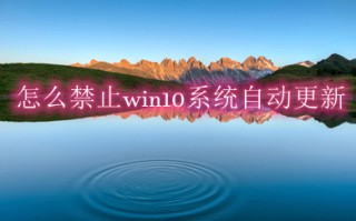 怎么禁止win10系统自动更新 五种方法教你彻底关闭win10系统自动更新
