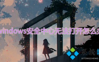 windows安全中心无法打开怎么办 无法打开windows安全中心服务的解决方法