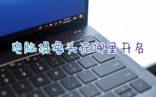 电脑摄像头在哪里开启 笔记本电脑摄像头怎么开启