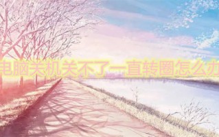 电脑关机关不了一直转圈怎么办 电脑正在关机一直转圈怎么回事