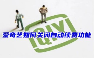 爱奇艺如何关闭自动续费功能 爱奇艺自动扣款哪里关闭取消