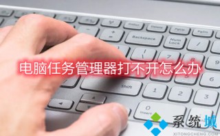 电脑任务管理器打不开怎么办 任务管理器无法打开怎么解决