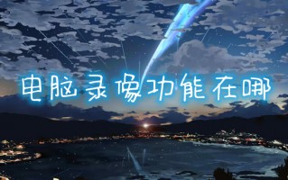 电脑录像功能在哪 电脑怎么屏幕录制