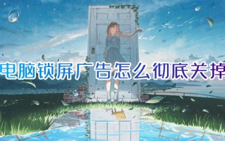 电脑锁屏广告怎么彻底关掉 win10锁屏界面的广告怎么消除