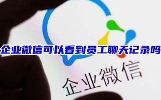 企业微信可以看到员工聊天记录吗 企业微信会话存档功能怎么开通