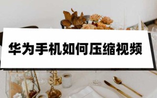 华为手机怎么压缩视频大小（教你两种压缩方法）